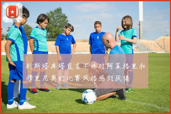 科斯塔库塔直言不讳对阿莱格里和穆里尼奥的比赛风格感到厌倦