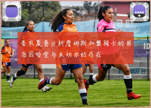 香农夏普分析詹姆斯加盟骑士的困惑因哈登与米切尔的存在