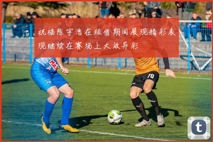 祝福陈宇浩在租借期间展现精彩表现继续在赛场上大放异彩