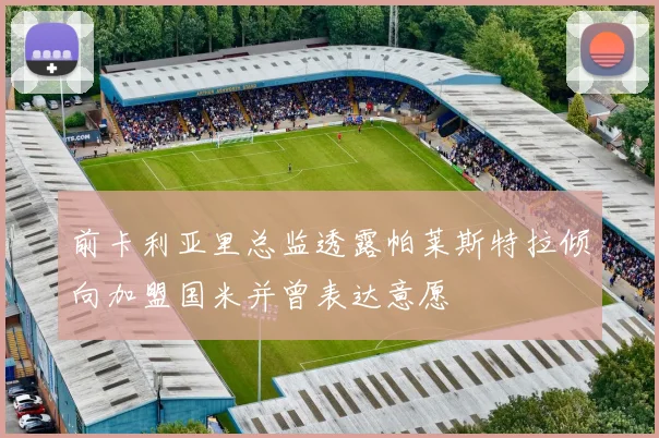 前卡利亚里总监透露帕莱斯特拉倾向加盟国米并曾表达意愿