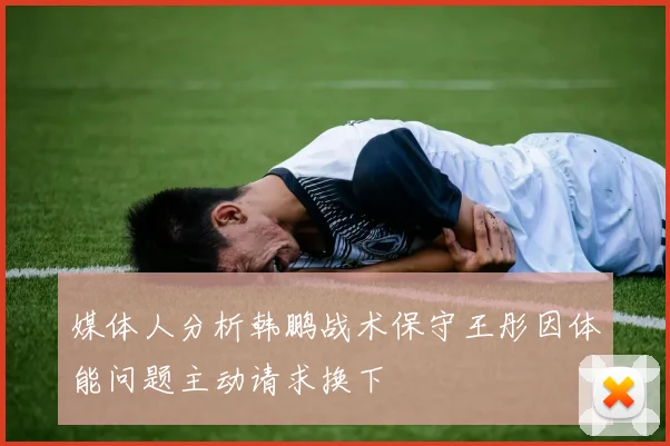 媒体人分析韩鹏战术保守王彤因体能问题主动请求换下