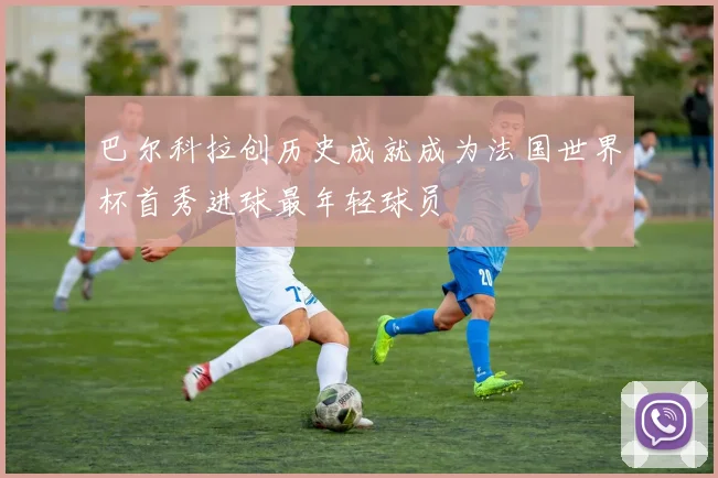巴尔科拉创历史成就成为法国世界杯首秀进球最年轻球员