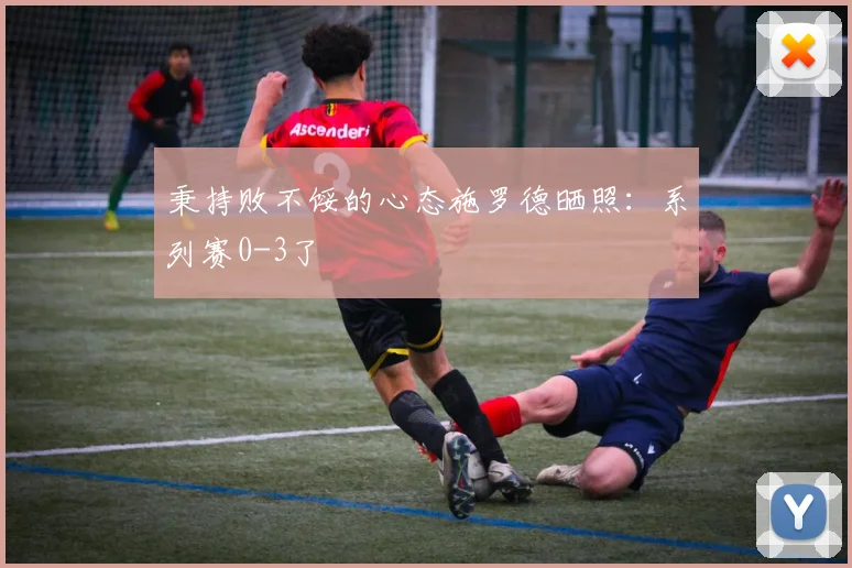 秉持败不馁的心态施罗德晒照：系列赛0-3了