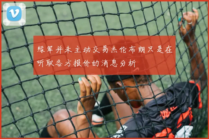 绿军并未主动交易杰伦布朗只是在听取各方报价的消息分析