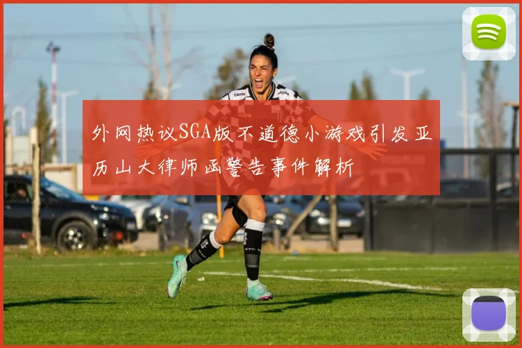 外网热议SGA版不道德小游戏引发亚历山大律师函警告事件解析