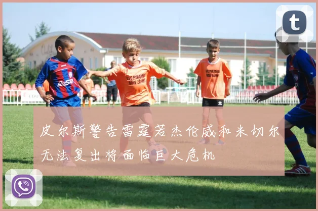 皮尔斯警告雷霆若杰伦威和米切尔无法复出将面临巨大危机