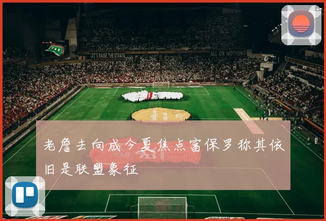 老詹去向成今夏焦点富保罗称其依旧是联盟象征