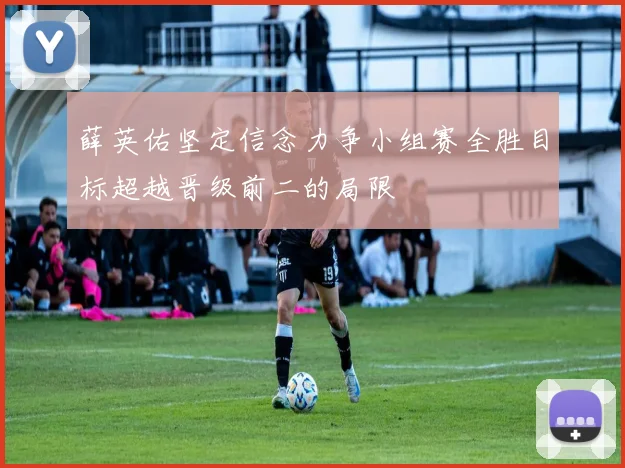薛英佑坚定信念力争小组赛全胜目标超越晋级前二的局限