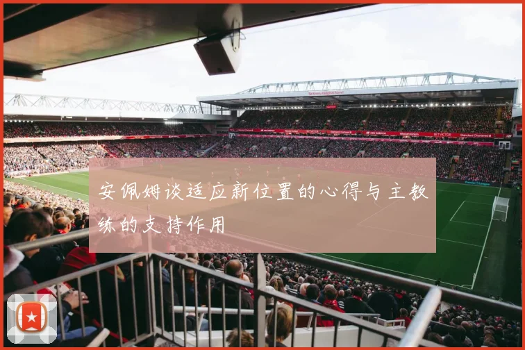 安佩姆谈适应新位置的心得与主教练的支持作用