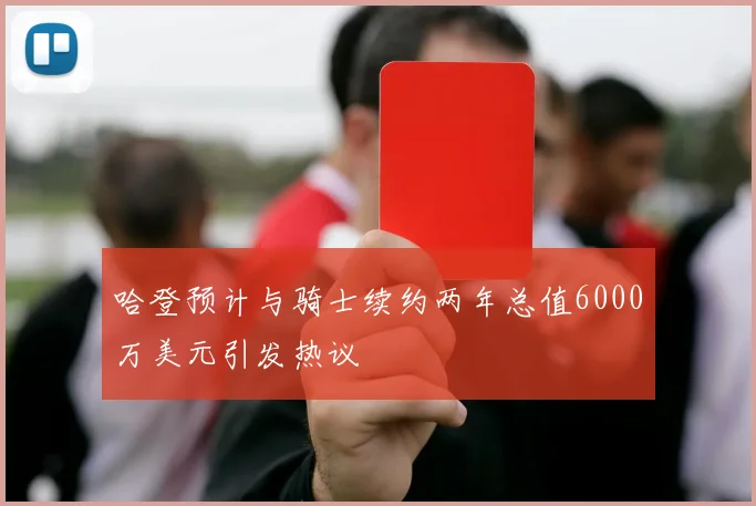哈登预计与骑士续约两年总值6000万美元引发热议