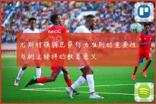 尤斯特强调巴萨行为准则的重要性与树立榜样的教育意义