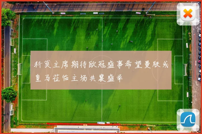 科莫主席期待欧冠盛事希望曼联或皇马莅临主场共襄盛举