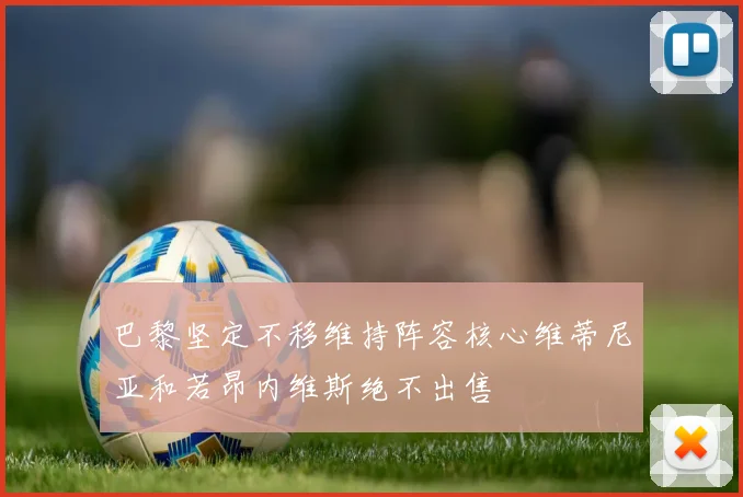 巴黎坚定不移维持阵容核心维蒂尼亚和若昂内维斯绝不出售