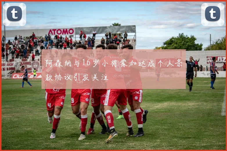 阿森纳与16岁小将蒙加达成个人条款协议引发关注