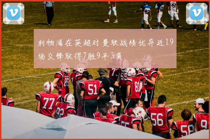 利物浦在英超对曼联战绩优异近19场交锋取得7胜9平3负